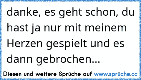 danke, es geht schon, du hast ja nur mit meinem Herzen gespielt und es dann gebrochen...