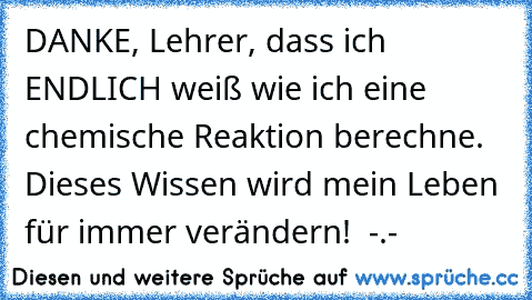 DANKE, Lehrer, dass ich ENDLICH weiß wie ich eine chemische Reaktion berechne. Dieses Wissen wird mein Leben für immer verändern!
  -.-