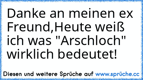 Danke an meinen ex Freund,
Heute weiß ich was "Arschloch" wirklich bedeutet!