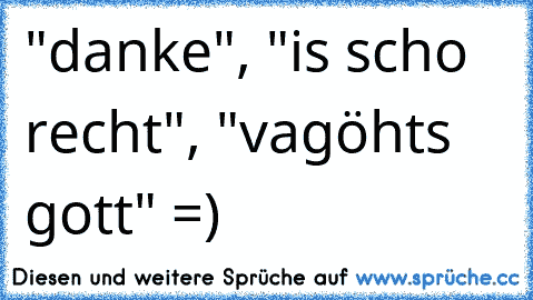 "danke", "is scho recht", "vagöhts gott" =)