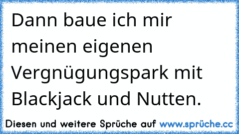 Dann baue ich mir meinen eigenen Vergnügungspark mit Blackjack und Nutten.