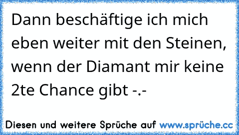 Dann beschäftige ich mich eben weiter mit den Steinen, wenn der Diamant mir keine 2te Chance gibt -.-