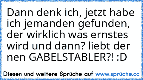 Dann denk ich, jetzt habe ich jemanden gefunden, der wirklich was ernstes wird und dann? liebt der nen GABELSTABLER?! 
:D