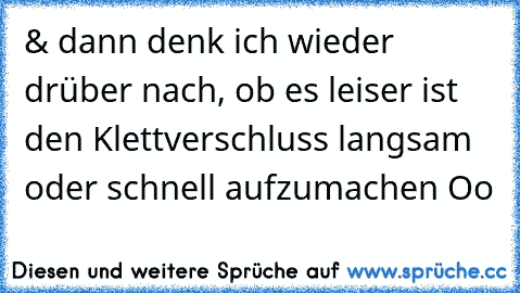 & dann denk ich wieder drüber nach, ob es leiser ist den Klettverschluss langsam oder schnell aufzumachen Oo