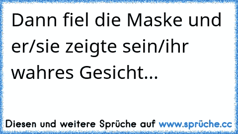 Dann fiel die Maske und er/sie zeigte sein/ihr wahres Gesicht...