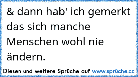 & dann hab' ich gemerkt das sich manche Menschen wohl nie ändern.