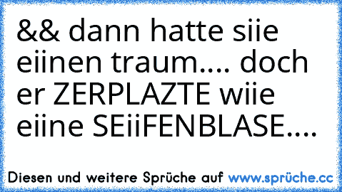 && dann hatte siie eiinen traum.... doch er ZERPLAZTE wiie eiine SEiiFENBLASE....