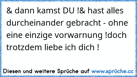 & dann kamst DU !
& hast alles durcheinander gebracht - ohne eine einzige vorwarnung !
doch trotzdem liebe ich dich ! ♥