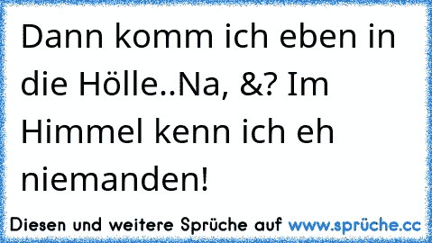 Dann komm ich eben in die Hölle..Na, &? Im Himmel kenn ich eh niemanden!