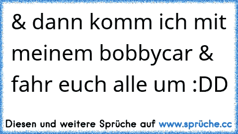 & dann komm ich mit meinem bobbycar & fahr euch alle um :DD