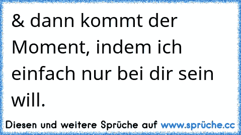 & dann kommt der Moment, indem ich einfach nur bei dir sein will.