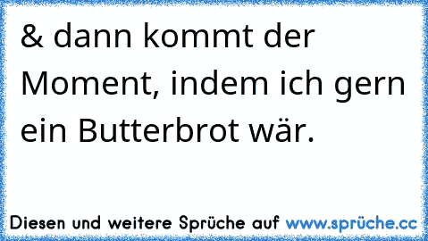 & dann kommt der Moment, indem ich gern ein Butterbrot wär.