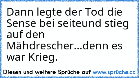 Dann legte der Tod die Sense bei seite
und stieg auf den Mähdrescher
...denn es war Krieg.