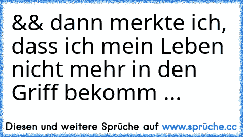 && dann merkte ich, dass ich mein Leben nicht mehr in den Griff bekomm ...