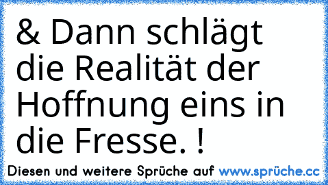 & Dann schlägt die Realität der Hoffnung eins in die Fresse. !