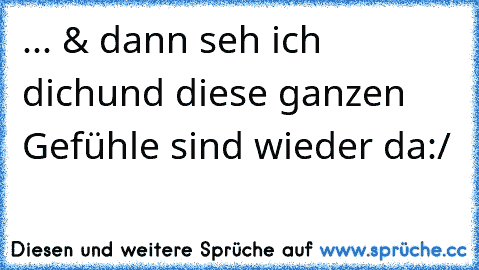 ... & dann seh ich dich
und diese ganzen Gefühle sind wieder da
:/