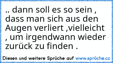 .. dann soll es so sein , dass man sich aus den Augen verliert ,
vielleicht , um irgendwann wieder zurück zu finden .