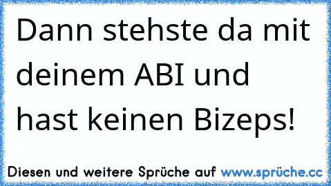 Dann stehste da mit deinem ABI und hast keinen Bizeps!