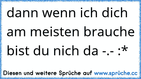 dann wenn ich dich am meisten brauche bist du nich da -.- :*