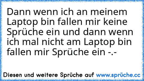 Dann wenn ich an meinem Laptop bin fallen mir keine Sprüche ein und dann wenn ich mal nicht am Laptop bin fallen mir Sprüche ein -.-