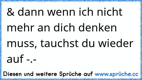 & dann wenn ich nicht mehr an dich denken muss, tauchst du wieder auf -.-