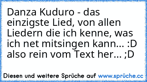 Danza Kuduro - das einzigste Lied, von allen Liedern die ich kenne, was ich net mitsingen kann... :D also rein vom Text her... ;D