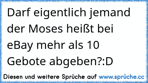 Darf eigentlich jemand der Moses heißt bei eBay mehr als 10 Gebote abgeben?
:D