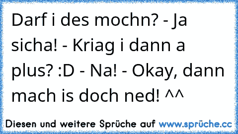 Darf i des mochn? - Ja sicha! - Kriag i dann a plus? :D - Na! - Okay, dann mach is doch ned! ^^