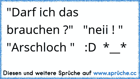 "Darf ich das brauchen ?"   "neii ! "    "Arschloch "   :D  *__*