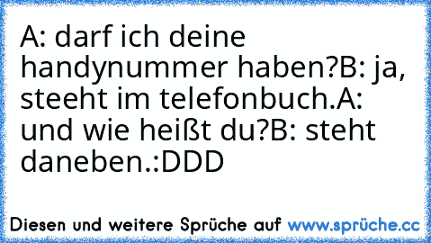 A: darf ich deine handynummer haben?
B: ja, steeht im telefonbuch.
A: und wie heißt du?
B: steht daneben.
:DDD