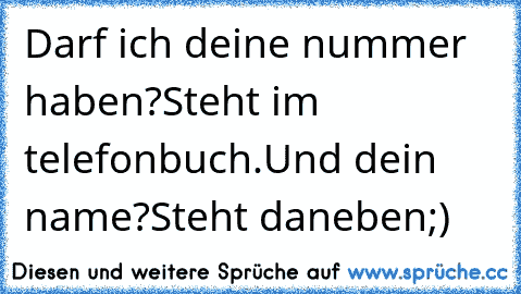 Darf ich deine nummer haben?
Steht im telefonbuch.
Und dein name?
Steht daneben
;)