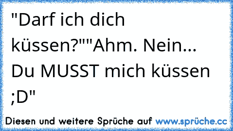 "Darf ich dich küssen?"
"Ahm. Nein... Du MUSST mich küssen ;D"