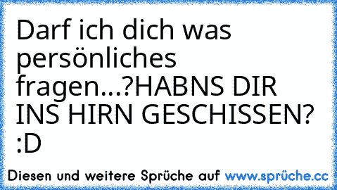 Darf ich dich was persönliches fragen...?
HABNS DIR INS HIRN GESCHISSEN? :D♥