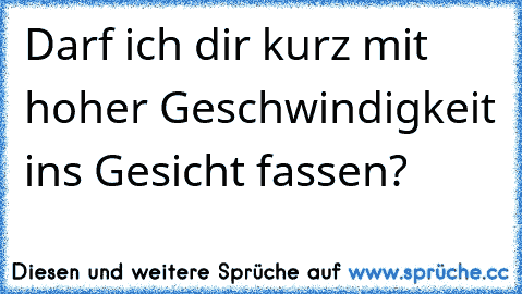 Darf ich dir kurz mit hoher Geschwindigkeit ins Gesicht fassen?