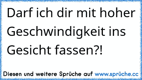 Darf ich dir mit hoher Geschwindigkeit ins Gesicht fassen?!