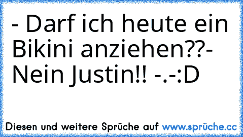 - Darf ich heute ein Bikini anziehen??
- Nein Justin!! -.-
:D