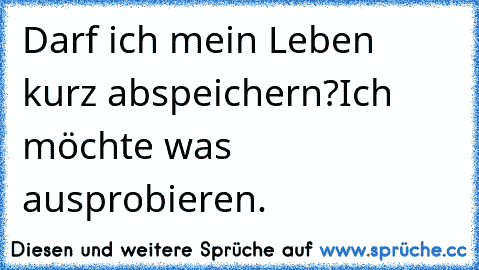 Darf ich mein Leben kurz abspeichern?
Ich möchte was ausprobieren.