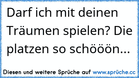 Darf ich mit deinen Träumen spielen? Die platzen so schööön...