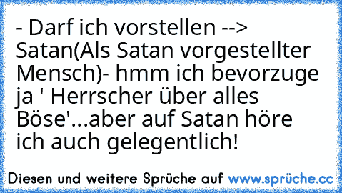 - Darf ich vorstellen --> Satan
(Als Satan vorgestellter Mensch)- hmm ich bevorzuge ja ' Herrscher über alles Böse'...aber auf Satan höre ich auch gelegentlich!