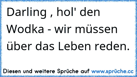 Darling , hol' den Wodka - wir müssen über das Leben reden.