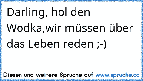 Darling, hol den Wodka,wir müssen über das Leben reden ;-)