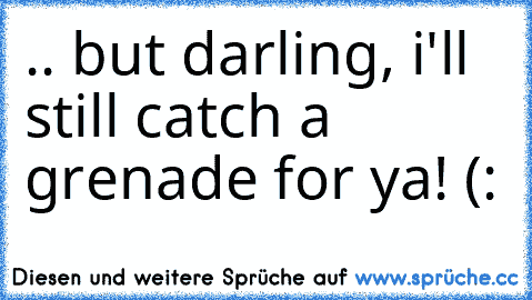 .. but darling, i'll still catch a grenade for ya! (: ♥♥