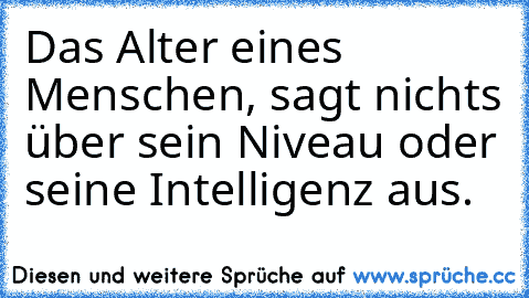 Das Alter eines Menschen, sagt nichts über sein Niveau oder seine Intelligenz aus.