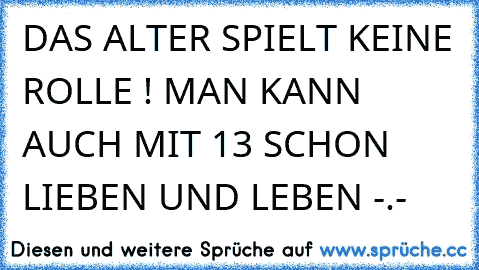 DAS ALTER SPIELT KEINE ROLLE ! MAN KANN AUCH MIT 13 SCHON LIEBEN UND LEBEN -.-