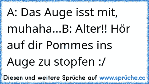 A: Das Auge isst mit, muhaha...
B: Alter!! Hör auf dir Pommes ins Auge zu stopfen :/