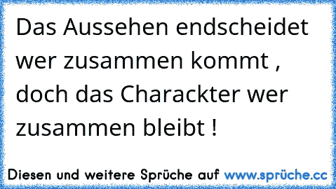 Das Aussehen endscheidet wer zusammen kommt , doch das Charackter wer zusammen bleibt !