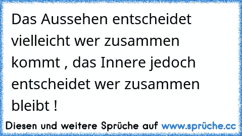 Das Aussehen entscheidet vielleicht wer zusammen kommt , das Innere jedoch entscheidet wer zusammen bleibt !