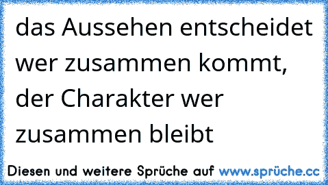 das Aussehen entscheidet wer zusammen kommt, der Charakter wer zusammen bleibt 