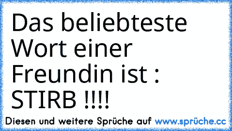 Das beliebteste Wort einer Freundin ist : STIRB !!!!