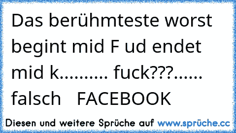 Das berühmteste worst begint mid F ud endet mid k.......... fuck???...... falsch   FACEBOOK